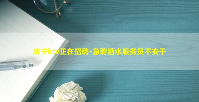 济宁ktv正在招聘-急聘酒水服务员不安于